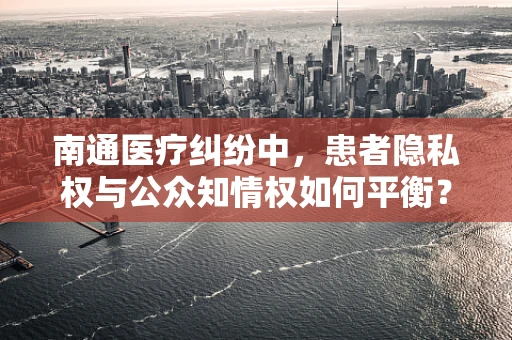 南通医疗纠纷中，患者隐私权与公众知情权如何平衡？