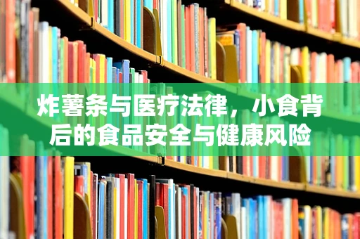 炸薯条与医疗法律，小食背后的食品安全与健康风险