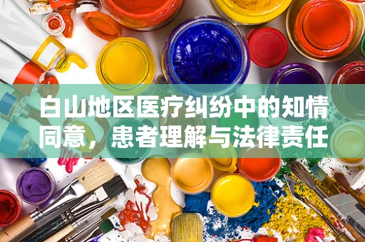 白山地区医疗纠纷中的知情同意，患者理解与法律责任的平衡