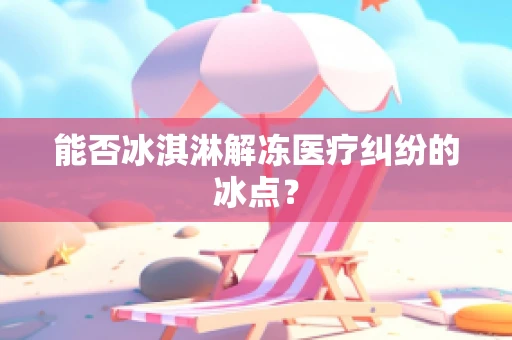 能否冰淇淋解冻医疗纠纷的冰点？
