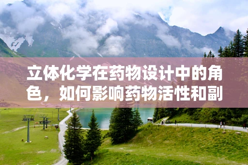 立体化学在药物设计中的角色，如何影响药物活性和副作用？