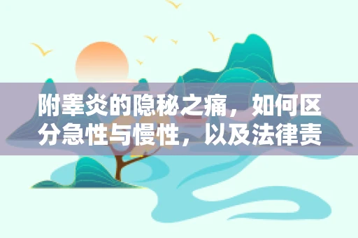 附睾炎的隐秘之痛，如何区分急性与慢性，以及法律责任考量