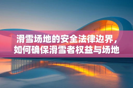滑雪场地的安全法律边界，如何确保滑雪者权益与场地合规？