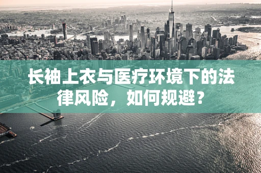 长袖上衣与医疗环境下的法律风险，如何规避？
