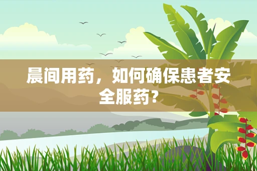 晨间用药，如何确保患者安全服药？