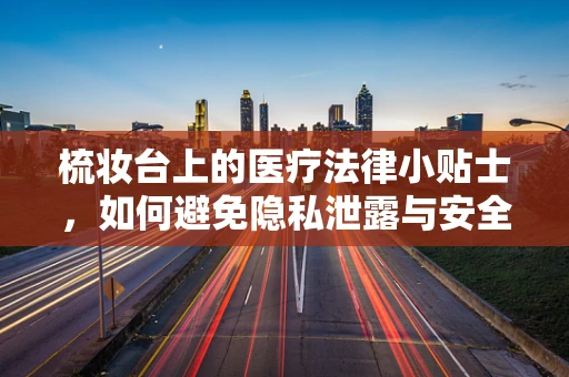 梳妆台上的医疗法律小贴士，如何避免隐私泄露与安全风险？