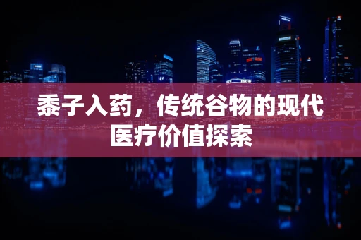 黍子入药，传统谷物的现代医疗价值探索