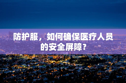 防护服，如何确保医疗人员的安全屏障？