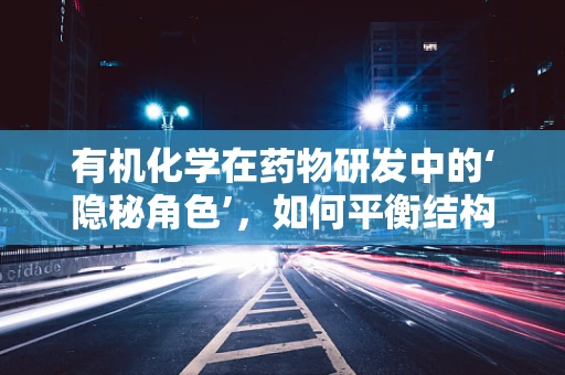 有机化学在药物研发中的‘隐秘角色’，如何平衡结构与生物活性的微妙平衡？