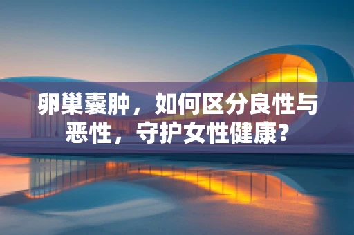 卵巢囊肿，如何区分良性与恶性，守护女性健康？