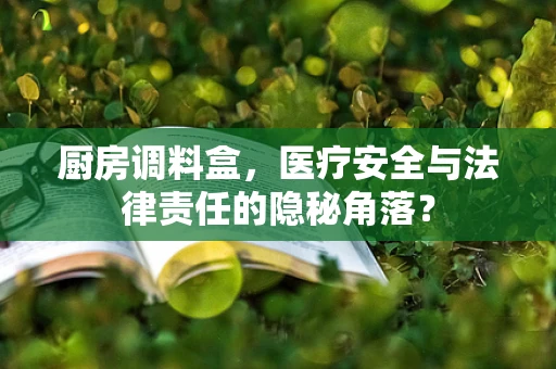 厨房调料盒，医疗安全与法律责任的隐秘角落？