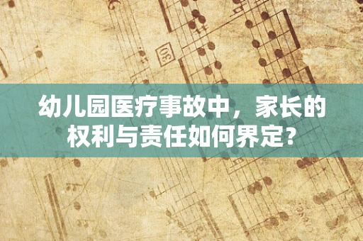 幼儿园医疗事故中，家长的权利与责任如何界定？