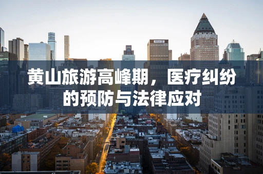 黄山旅游高峰期，医疗纠纷的预防与法律应对
