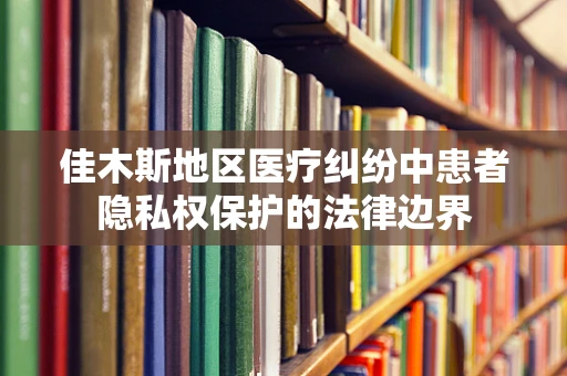 佳木斯地区医疗纠纷中患者隐私权保护的法律边界
