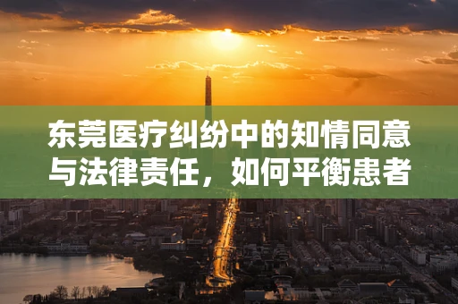 东莞医疗纠纷中的知情同意与法律责任，如何平衡患者自主权与医疗决策？