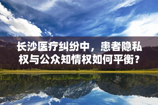 长沙医疗纠纷中，患者隐私权与公众知情权如何平衡？
