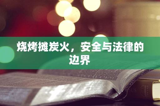 烧烤摊炭火，安全与法律的边界