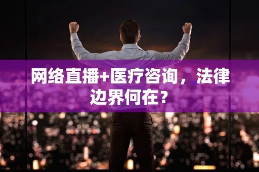 网络直播+医疗咨询，法律边界何在？