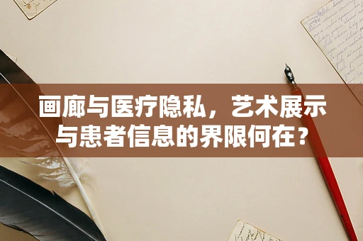 画廊与医疗隐私，艺术展示与患者信息的界限何在？