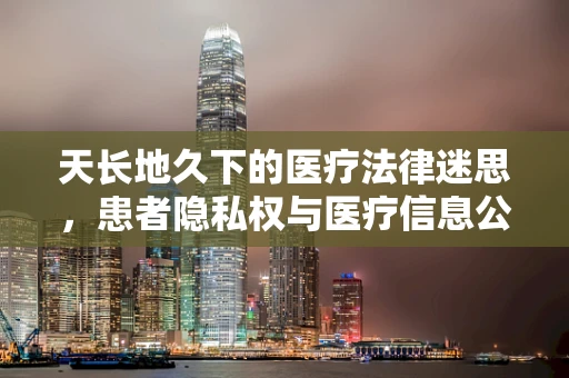 天长地久下的医疗法律迷思，患者隐私权与医疗信息公开的界限何在？