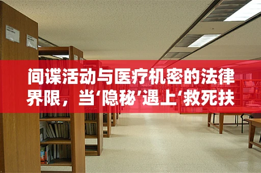 间谍活动与医疗机密的法律界限，当‘隐秘’遇上‘救死扶伤’