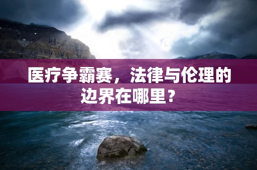 医疗争霸赛，法律与伦理的边界在哪里？