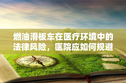 燃油滑板车在医疗环境中的法律风险，医院应如何规避？
