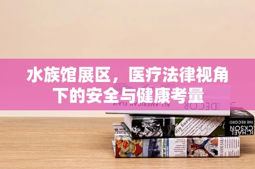 水族馆展区，医疗法律视角下的安全与健康考量