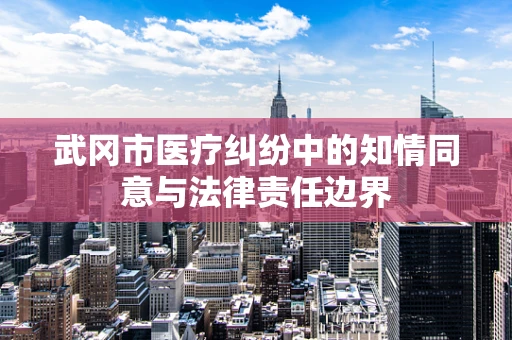 武冈市医疗纠纷中的知情同意与法律责任边界
