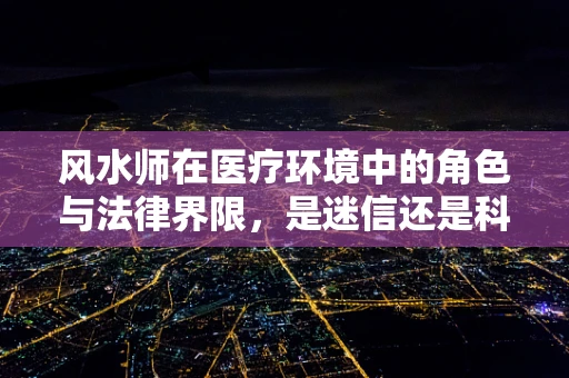 风水师在医疗环境中的角色与法律界限，是迷信还是科学边界的守护者？