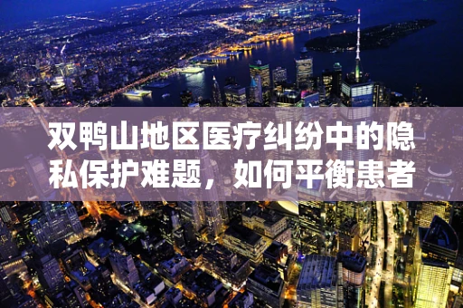 双鸭山地区医疗纠纷中的隐私保护难题，如何平衡患者隐私与医疗救治？
