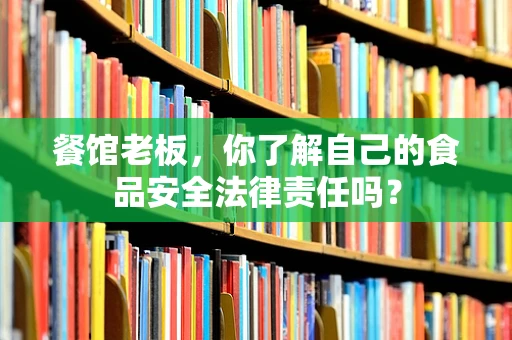 餐馆老板，你了解自己的食品安全法律责任吗？