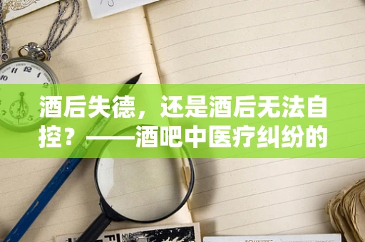 酒后失德，还是酒后无法自控？——酒吧中医疗纠纷的灰色地带