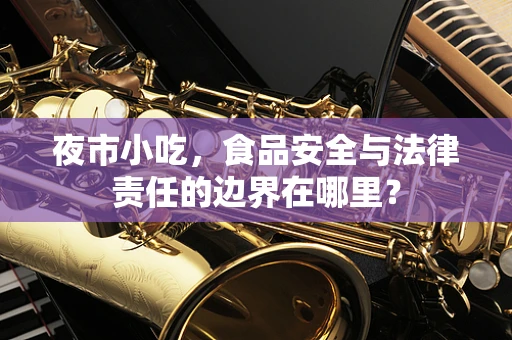 夜市小吃，食品安全与法律责任的边界在哪里？