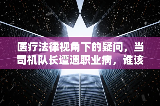 医疗法律视角下的疑问，当司机队长遭遇职业病，谁该为健康买单？