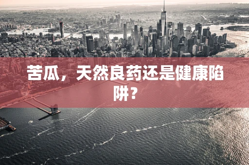 苦瓜，天然良药还是健康陷阱？