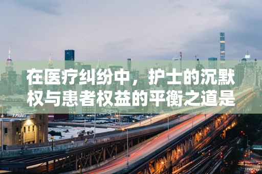 在医疗纠纷中，护士的沉默权与患者权益的平衡之道是什么？