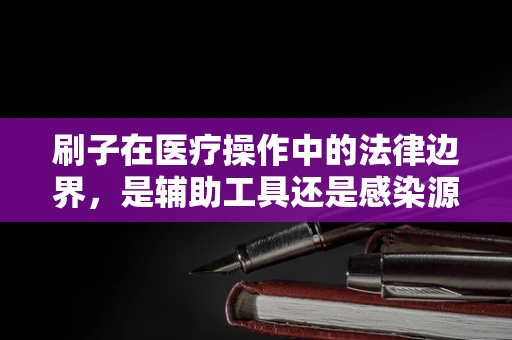 刷子在医疗操作中的法律边界，是辅助工具还是感染源？