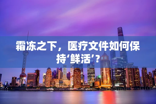 霜冻之下，医疗文件如何保持‘鲜活’？