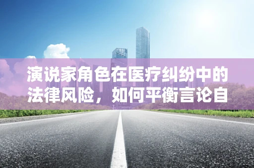 演说家角色在医疗纠纷中的法律风险，如何平衡言论自由与医疗责任？