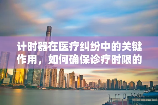 计时器在医疗纠纷中的关键作用，如何确保诊疗时限的合规性？