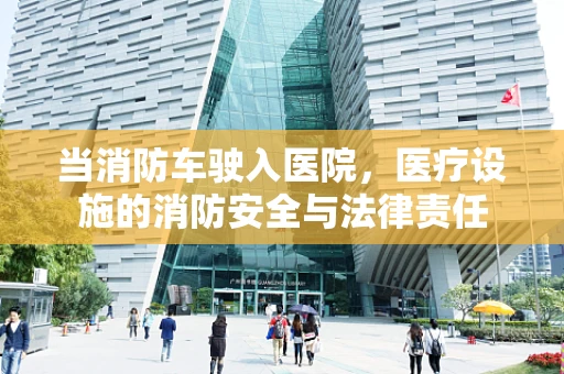 当消防车驶入医院，医疗设施的消防安全与法律责任