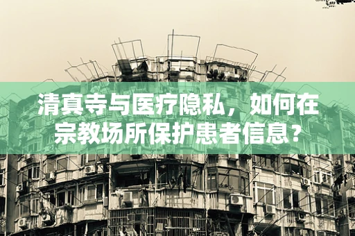 清真寺与医疗隐私，如何在宗教场所保护患者信息？