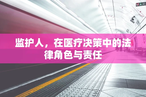监护人，在医疗决策中的法律角色与责任