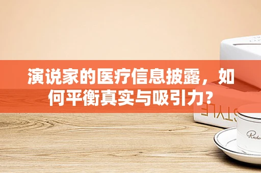 演说家的医疗信息披露，如何平衡真实与吸引力？