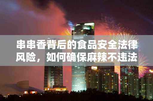 串串香背后的食品安全法律风险，如何确保麻辣不违法？