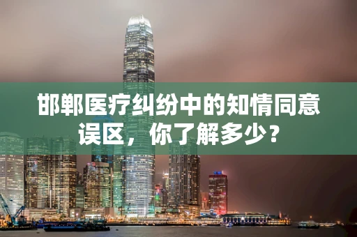 邯郸医疗纠纷中的知情同意误区，你了解多少？