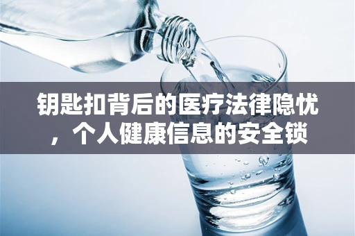 钥匙扣背后的医疗法律隐忧，个人健康信息的安全锁