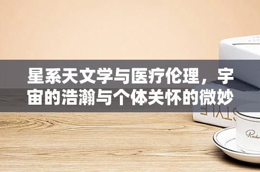 星系天文学与医疗伦理，宇宙的浩瀚与个体关怀的微妙平衡
