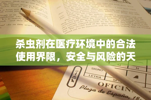 杀虫剂在医疗环境中的合法使用界限，安全与风险的天平？